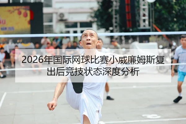2026年国际网球比赛小威廉姆斯复出后竞技状态深度分析