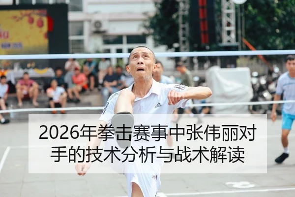 2026年拳击赛事中张伟丽对手的技术分析与战术解读