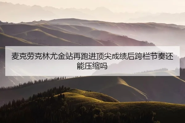 麦克劳克林尤金站再跑进顶尖成绩后跨栏节奏还能压缩吗