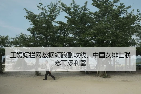 王媛媛拦网数据领跑副攻线，中国女排世联赛再添利器