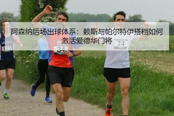 阿森纳后场出球体系：赖斯与帕尔特伊搭档如何激活爱德华门将