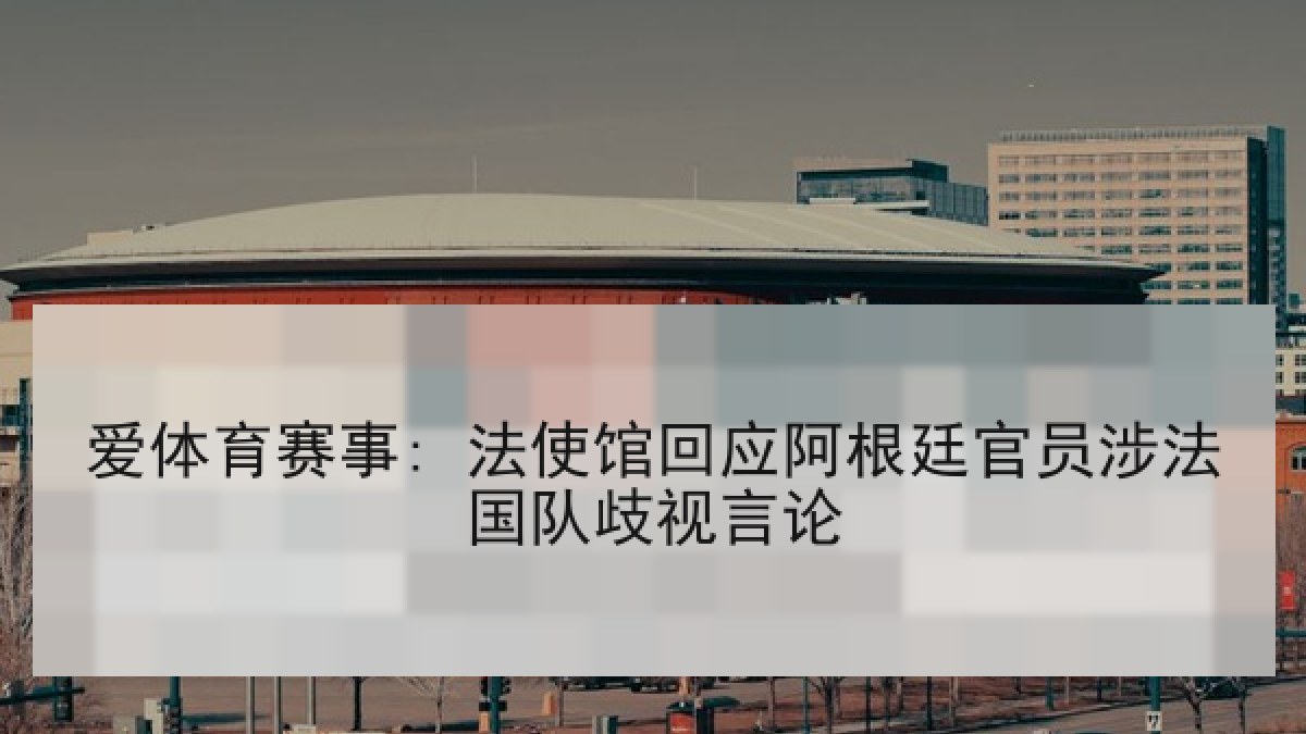 爱体育赛事: 法使馆回应阿根廷官员涉法国队歧视言论