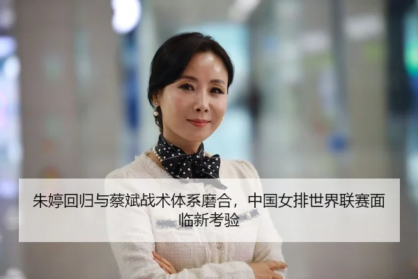 朱婷回归与蔡斌战术体系磨合，中国女排世界联赛面临新考验